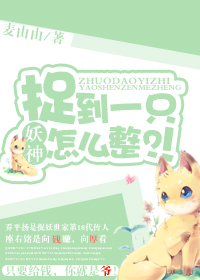 小说：捉到一只妖神怎么整？！，作者：麦由由