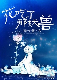 小说：花吃了那妖兽，作者：路七酱