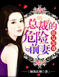 小说：报复游戏，总裁的危险前妻，作者：顾我长则