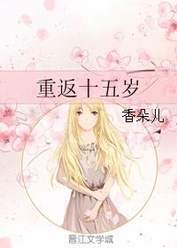 小说：重返十五岁，作者：香朵儿
