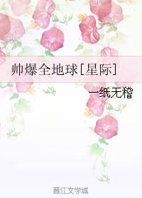 小说：帅爆全地球[星际]，作者：一纸无稽