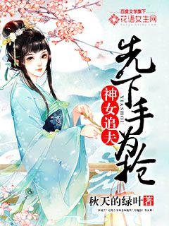 小说：神女追夫：先下手为抢，作者：秋天的绿叶