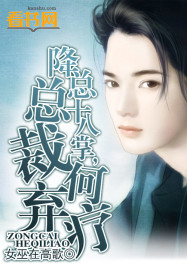 小说：降总十八掌，总裁何弃疗，作者：女巫在高歌