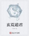 小说：玄荒道君，作者：沙果果