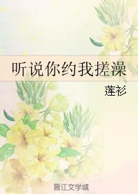 小说：听说你约我搓澡，作者：莲衫