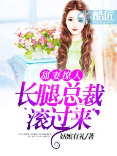 小说：甜妻撩人：长腿总裁滚过来，作者：姑娘有礼