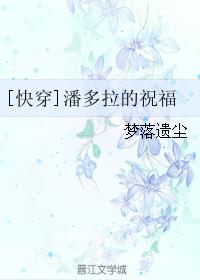 小说：[快穿]潘多拉的祝福，作者：梦落遗尘