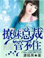 小说：撩妹总裁，管不住，作者：唐筱果