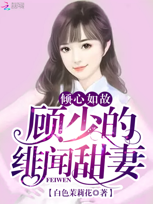 小说：倾心如故：顾少的绯闻甜妻，作者：白色茉莉花