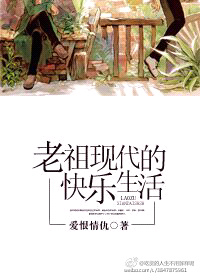 小说：老祖现代的快乐生活，作者：爱恨情仇