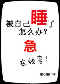 小说：被自己睡了怎么办在线等急，作者：唯心自由