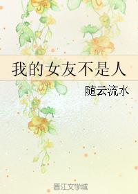 小说：我的女友不是人，作者：随云流水