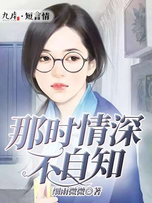 小说：那时情深不自知，作者：细雨微微