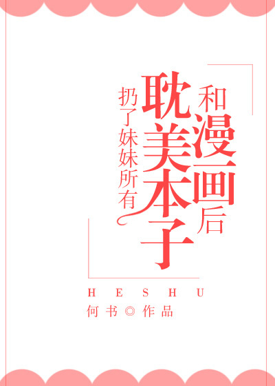 小说：扔了妹妹所有耽美本子和漫画后，作者：何书