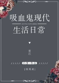 小说：[综英美]吸血鬼现代生活日常，作者：白葱
