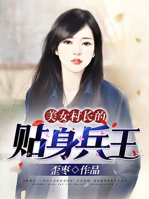 小说：美女村长的贴身兵王，作者：歪枣