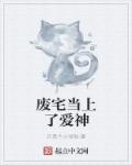 小说：废宅当上了爱神，作者：只是个小号啦