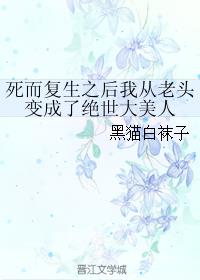 小说：死而复生之后我从老头变成了绝世大美人，作者：黑猫白袜子