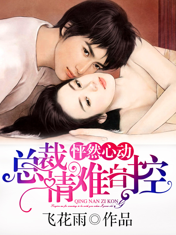 小说：怦然心动：总裁情难自控，作者：飞花雨