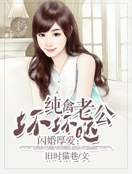 小说：闪婚厚爱：纯禽老公坏坏哒，作者：旧时猫巷