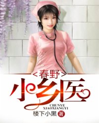 小说：春野小乡医，作者：楼下小黑