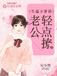 小说：生猛小萝莉：老公轻点撩，作者：安小狸