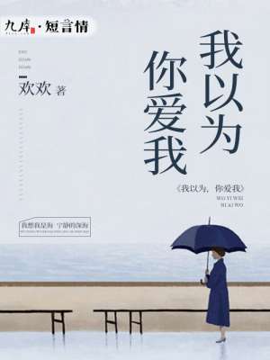 小说：我以为，你爱我，作者：欢欢