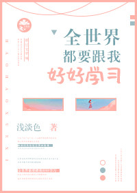 小说：全世界都要跟我好好学习，作者：浅淡色